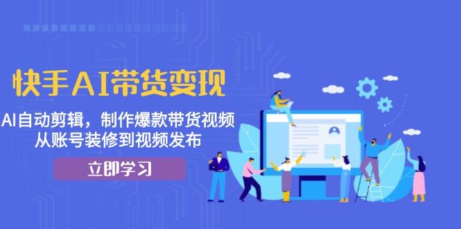 快手AI带货变现：AI自动剪辑，制作爆款带货视频，从账号装修到视频发布-灼光资源宝库
