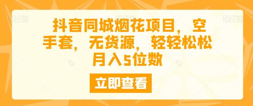抖音同城烟花项目，空手套，无货源，轻轻松松月入5位数-灼光资源宝库
