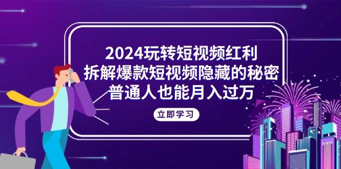2024玩转短视频红利，拆解爆款短视频隐藏的秘密，普通人也能月入过万-蘑菇资源宝库
