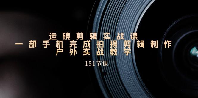 手机运镜剪辑实操课，户外拍摄剪辑制作实战(151节课)-灼光资源宝库