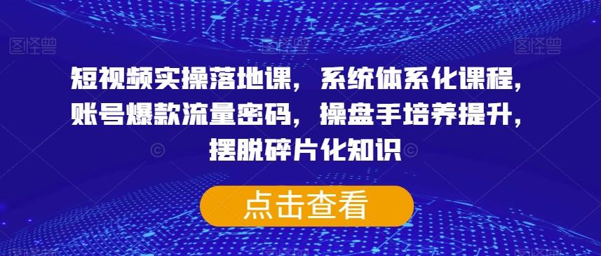 短视频实操落地课，系统体系化课程，账号爆款流量密码，操盘手培养提升，摆脱碎片化知识-灼光资源宝库