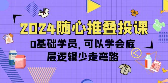 (10017期)2024随心推叠投课，0基础学员，可以学会底层逻辑少走弯路(14节)-灼光资源宝库
