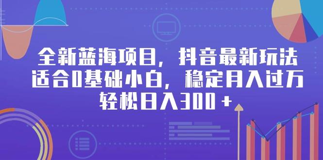 全新蓝海项目，抖音最新玩法，适合0基础小白，稳定月入过万，轻松日入300＋-灼光资源宝库