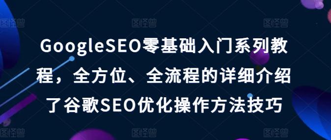 GoogleSEO零基础入门系列教程，全方位、全流程的详细介绍了谷歌SEO优化操作方法技巧-灼光资源宝库