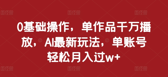 0基础操作,单作品千万播放,AI最新玩法,单账号轻松月入过w+【揭秘】