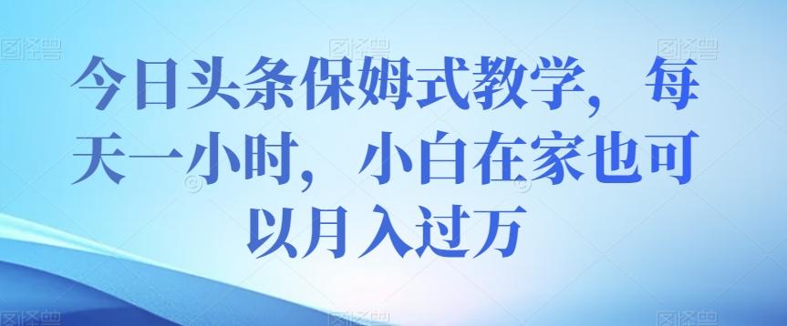 今日头条保姆式教学，每天一小时，小白在家也可以月入过万【揭秘】-灼光资源宝库