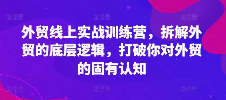 外贸线上实战训练营，拆解外贸的底层逻辑，打破你对外贸的固有认知-灼光资源宝库