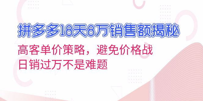 拼多多18天8万销售额揭秘：高客单价策略，避免价格战，日销过万不是难题-灼光资源宝库