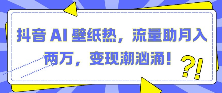 抖音 AI 壁纸热，流量助月入两W，变现潮汹涌【揭秘】-灼光资源宝库