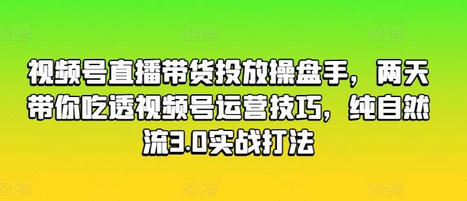 视频号直播带货投放操盘手，两天带你吃透视频号运营技巧，纯自然流3.0实战打法-灼光资源宝库