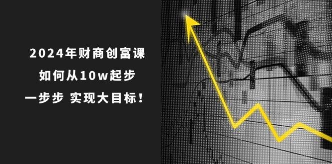 2024年 财商-创富课:如何从10w起步,一步步 实现大目标!-灼光资源宝库