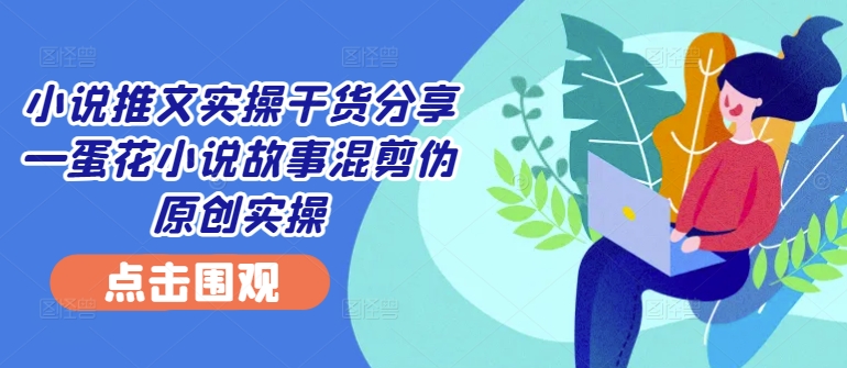 小说推文实操干货分享—蛋花小说故事混剪伪原创实操-灼光资源宝库