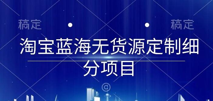 淘宝蓝海无货源定制细分项目，从0到起店实操全流程【揭秘】-灼光资源宝库