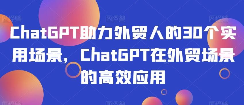 ChatGPT助力外贸人的30个实用场景，ChatGPT在外贸场景的高效应用-灼光资源宝库
