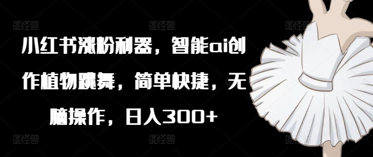 小红书涨粉利器，智能ai创作植物跳舞，简单快捷，无脑操作，日入300+-灼光资源宝库