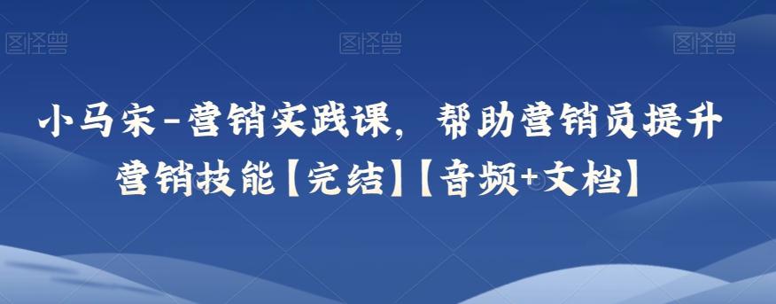 小马宋-营销实践课，帮助营销员提升营销技能【完结】【音频+文档】-灼光资源宝库