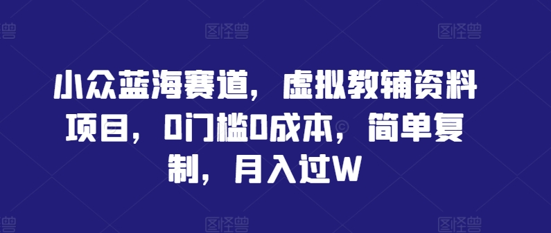 小众蓝海赛道，虚拟教辅资料项目，0门槛0成本，简单复制，月入过W【揭秘】-灼光资源宝库