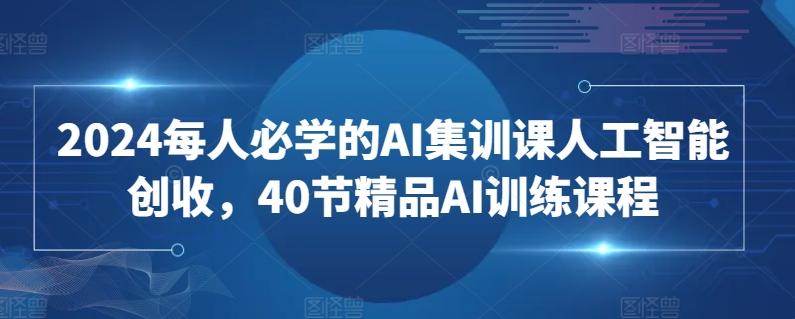 2024每人必学的AI集训课人工智能创收，40节精品AI训练课程-灼光资源宝库