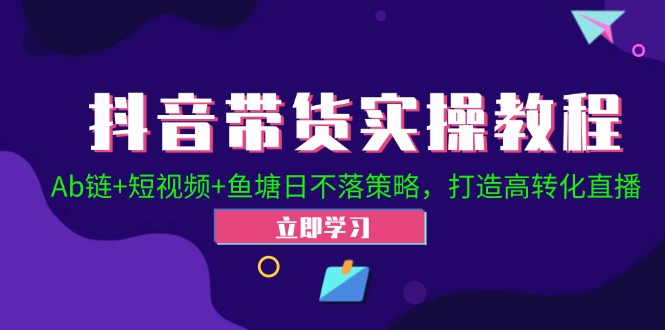 抖音带货实操教程！Ab链+短视频+鱼塘日不落策略，打造高转化直播-灼光资源宝库