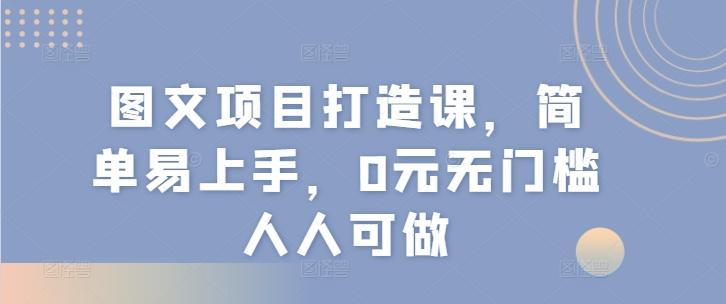 图文项目打造课，简单易上手，0元无门槛人人可做-灼光资源宝库