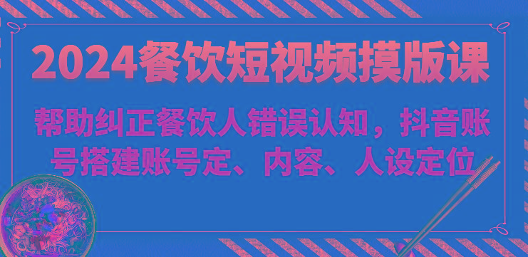 2024餐饮短视频摸版课-帮助纠正餐饮人错误认知，抖音账号搭建账号定、内容、人设定位-灼光资源宝库