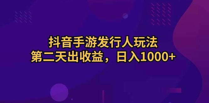抖音手游发行人玩法，第二天出收益，日入1000+-灼光资源宝库