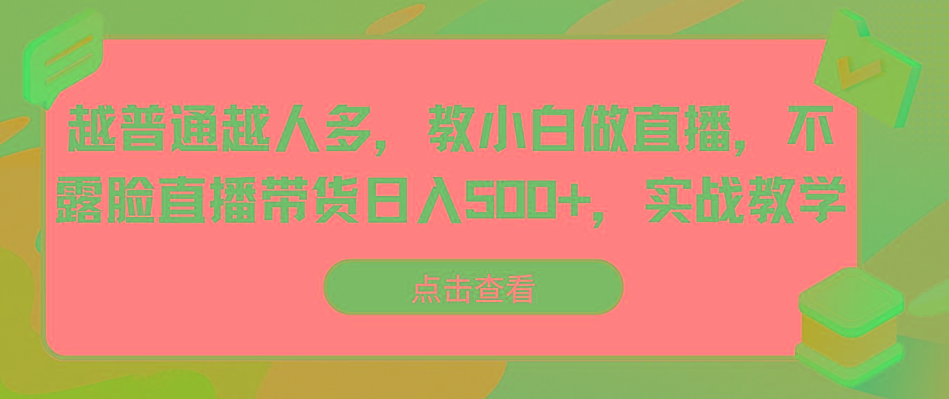 越普通越人多，教小白做直播，不露脸直播带货日入500+，实战教学-灼光资源宝库