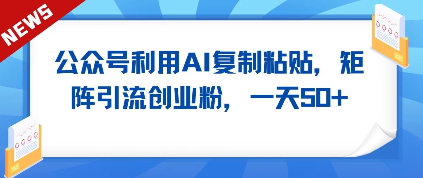 公众号利用AI工具复制粘贴矩阵引流创业粉,一天50+-灼光资源宝库