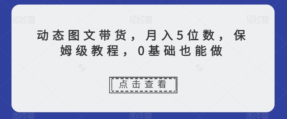 动态图文带货，月入5位数，保姆级教程，0基础也能做【揭秘】-灼光资源宝库