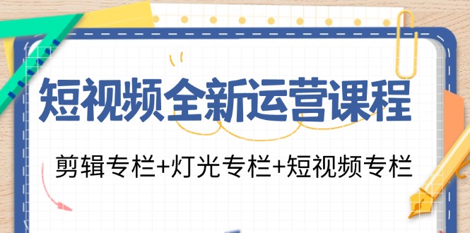 短视频全新运营课程:剪辑专栏+灯光专栏+短视频专栏(23节课)-灼光资源宝库