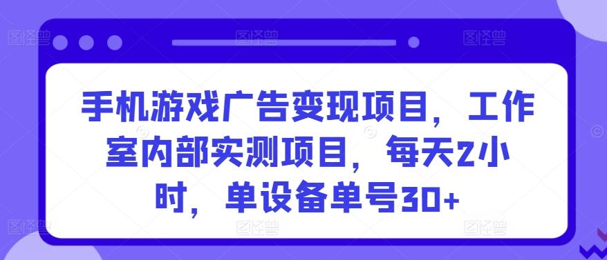 手机游戏广告变现项目，工作室内部实测项目，每天2小时，单设备单号30+【揭秘】-灼光资源宝库