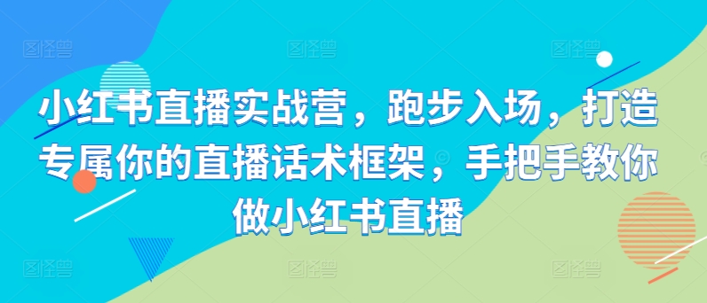小红书直播实战营，跑步入场，打造专属你的直播话术框架，手把手教你做小红书直播-蘑菇资源宝库