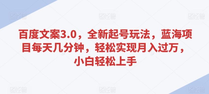 百度文案3.0，全新起号玩法，蓝海项目每天几分钟，轻松实现月入过万，小白轻松上手【揭秘】-灼光资源宝库