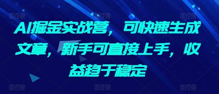 AI掘金实战营，可快速生成文章，新手可直接上手，收益趋于稳定-灼光资源宝库