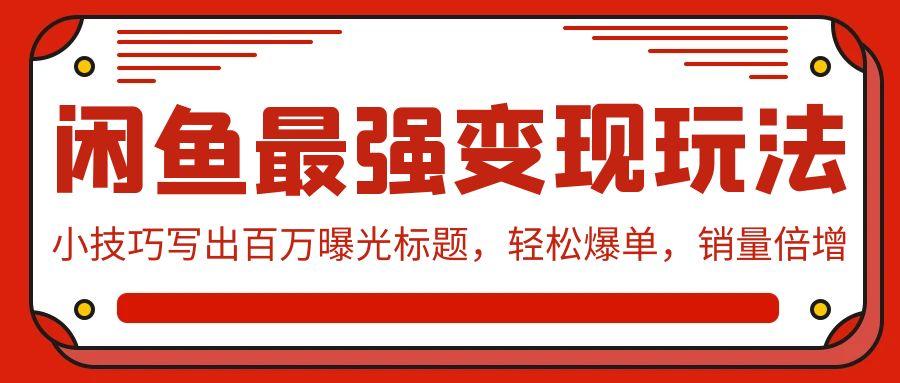 (9606期)闲鱼最强变现玩法：小技巧写出百万曝光标题，轻松爆单，销量倍增-灼光资源宝库