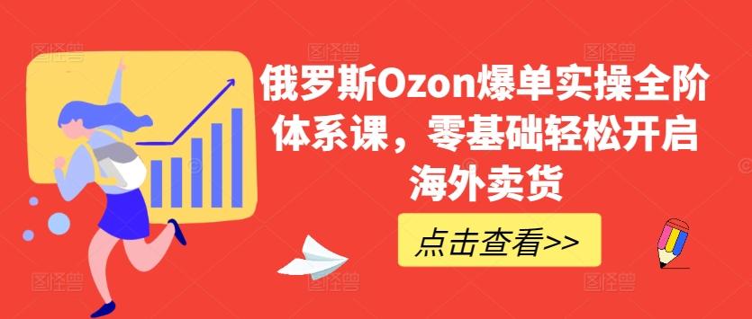 俄罗斯Ozon爆单实操全阶体系课,零基础轻松开启海外卖货-灼光资源宝库