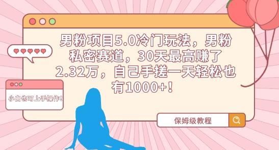 男粉项目5.0冷门玩法，男粉私密赛道，30天最高赚了2.32万，自己手搓一天轻松也有1000+【揭秘】-灼光资源宝库