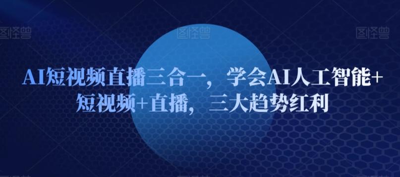 AI短视频直播三合一，学会AI人工智能+短视频+直播，三大趋势红利-灼光资源宝库