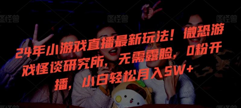 24年小游戏直播最新玩法！微恐游戏怪谈研究所，无需露脸，0粉开播，小白轻松月入5W+【揭秘】-灼光资源宝库