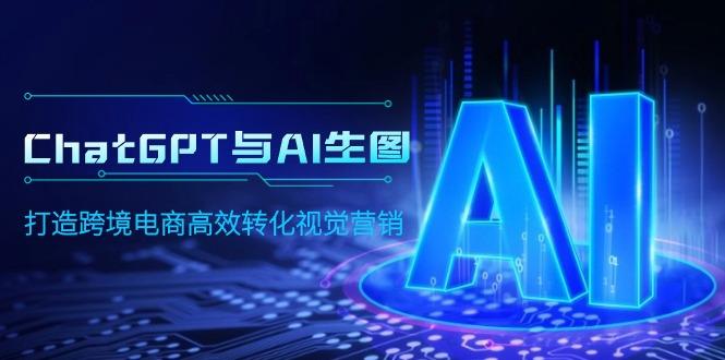 (9868期)ChatGPT与AI生图，打造跨境电商高效转化视觉营销-灼光资源宝库