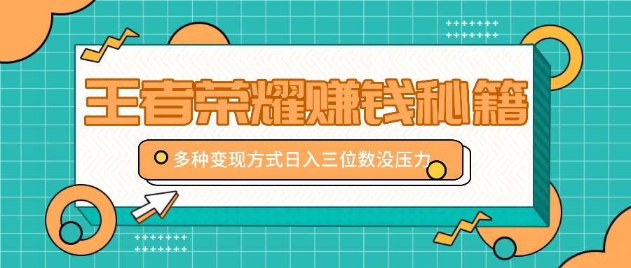 王者荣耀赚钱秘籍，多种变现方式，日入三位数没压力【附送资料】-灼光资源宝库