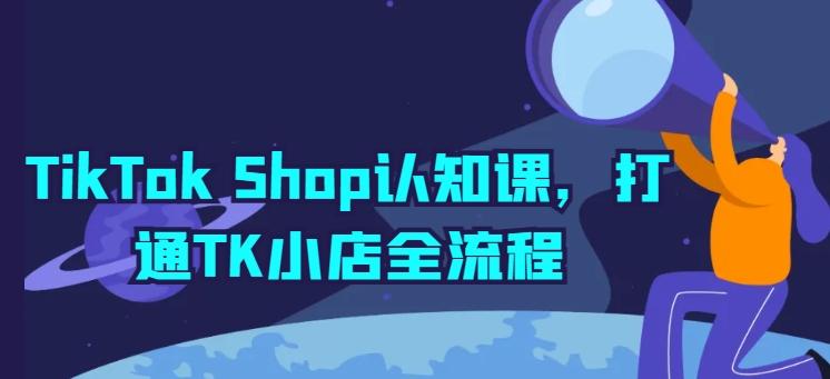 TikTok Shop认知课，打通TK小店全流程-灼光资源宝库