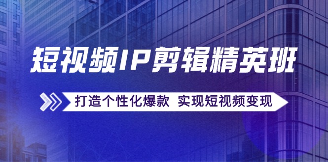 短视频IP剪辑精英班：复刻爆款秘籍，打造个性化爆款 实现短视频变现-灼光资源宝库