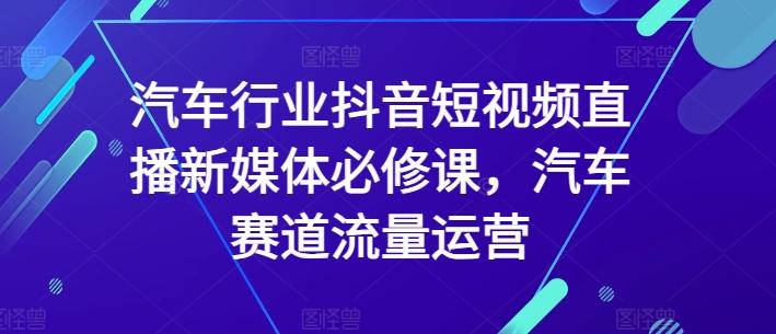 汽车行业抖音短视频直播新媒体必修课，汽车赛道流量运营-灼光资源宝库