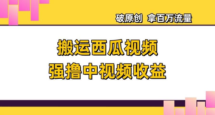 搬运西瓜视频强撸中视频收益，日赚600+破原创，拿百万流量【揭秘】-灼光资源宝库