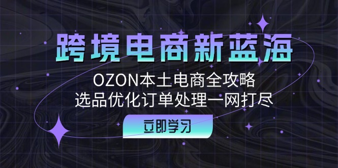跨境电商新蓝海：OZON本土电商全攻略，选品优化订单处理一网打尽-灼光资源宝库