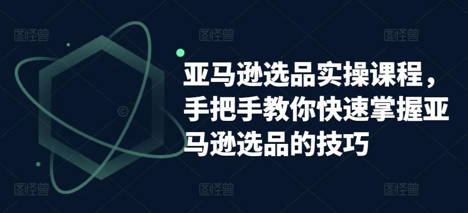 亚马逊选品实操课程，手把手教你快速掌握亚马逊选品的技巧-灼光资源宝库