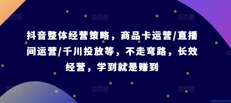 抖音整体经营策略，商品卡运营/直播间运营/千川投放等，不走弯路，学到就是赚到【录音】-灼光资源宝库