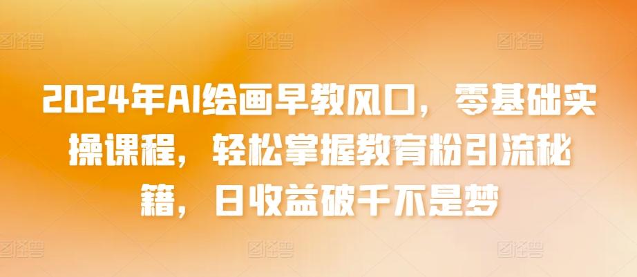 2024年AI绘画早教风口，零基础实操课程，轻松掌握教育粉引流秘籍，日收益破千不是梦【揭秘】-灼光资源宝库