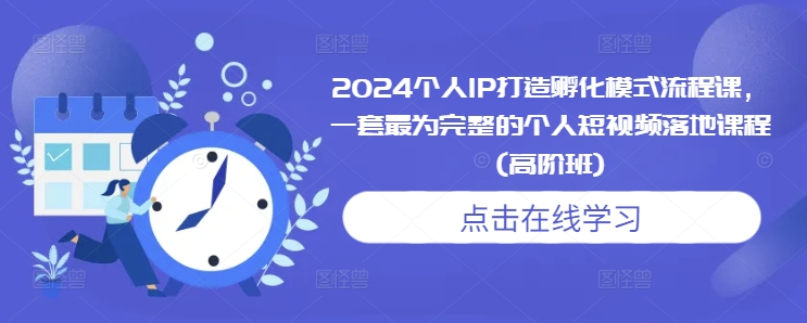 2024个人IP打造孵化模式流程课，一套最为完整的个人短视频落地课程(高阶班)-灼光资源宝库